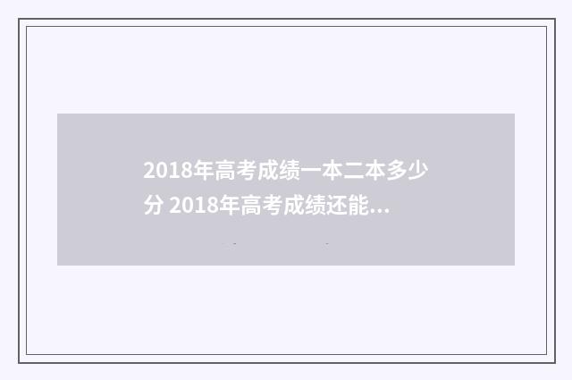 2018年高考成绩一本二本多少分 2018年高考成绩还能查到吗