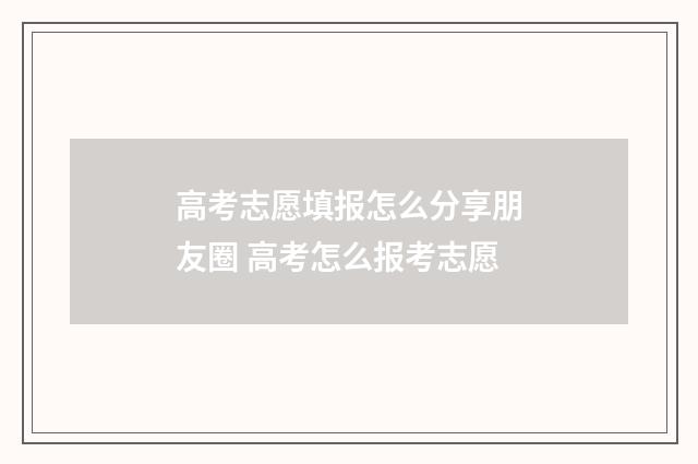 高考志愿填报怎么分享朋友圈 高考怎么报考志愿