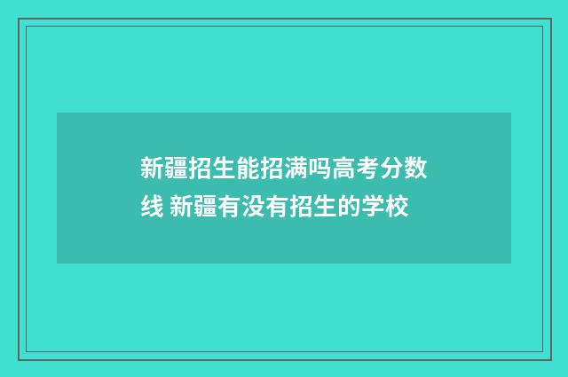 新疆招生能招满吗高考分数线 新疆有没有招生的学校
