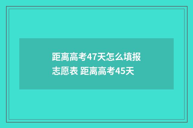 距离高考47天怎么填报志愿表 距离高考45天