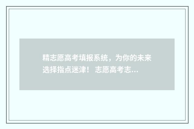 精志愿高考填报系统，为你的未来选择指点迷津！ 志愿高考志愿填报