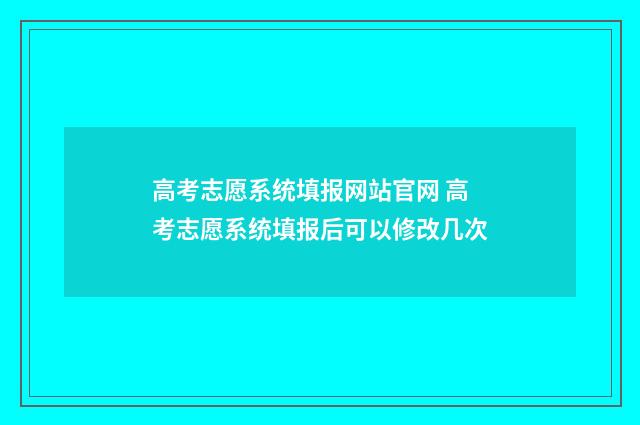 高考志愿系统填报网站官网 高考志愿系统填报后可以修改几次