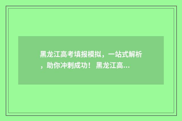 黑龙江高考填报模拟，一站式解析，助你冲刺成功！ 黑龙江高考填报查询系统