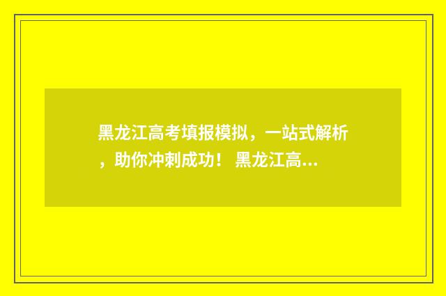 黑龙江高考填报模拟，一站式解析，助你冲刺成功！ 黑龙江高考填报查询系统
