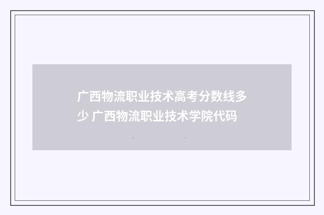 广西物流职业技术高考分数线多少 广西物流职业技术学院代码