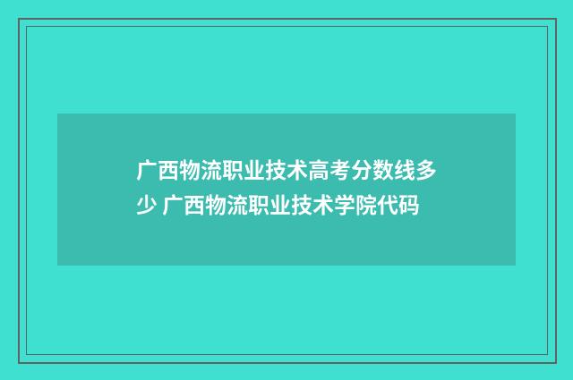 广西物流职业技术高考分数线多少 广西物流职业技术学院代码