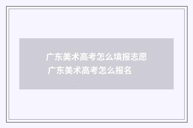 广东美术高考怎么填报志愿 广东美术高考怎么报名