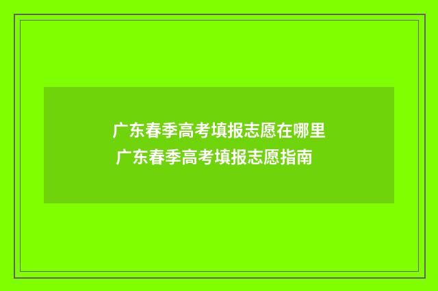 广东春季高考填报志愿在哪里 广东春季高考填报志愿指南