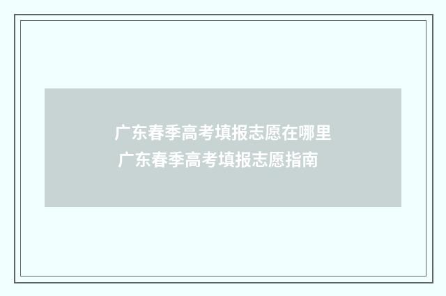 广东春季高考填报志愿在哪里 广东春季高考填报志愿指南