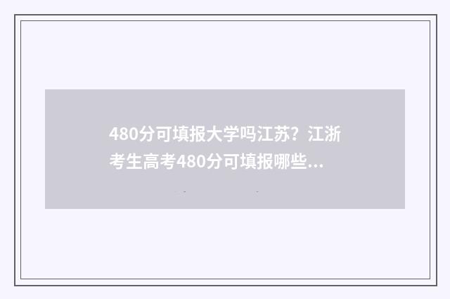 480分可填报大学吗江苏？江浙考生高考480分可填报哪些大学？ 480分可填报大学专业吗