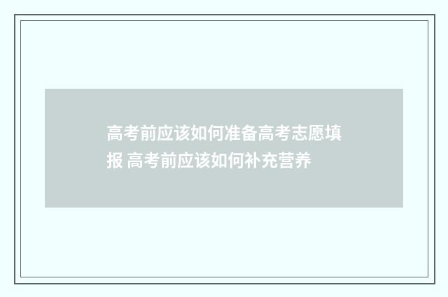 高考前应该如何准备高考志愿填报 高考前应该如何补充营养