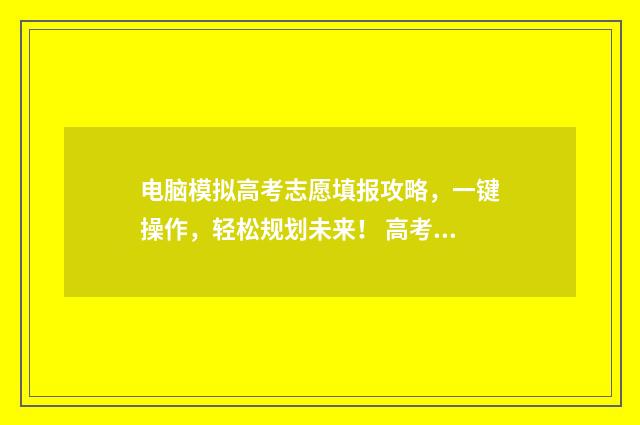 电脑模拟高考志愿填报攻略，一键操作，轻松规划未来！ 高考模拟器怎么玩