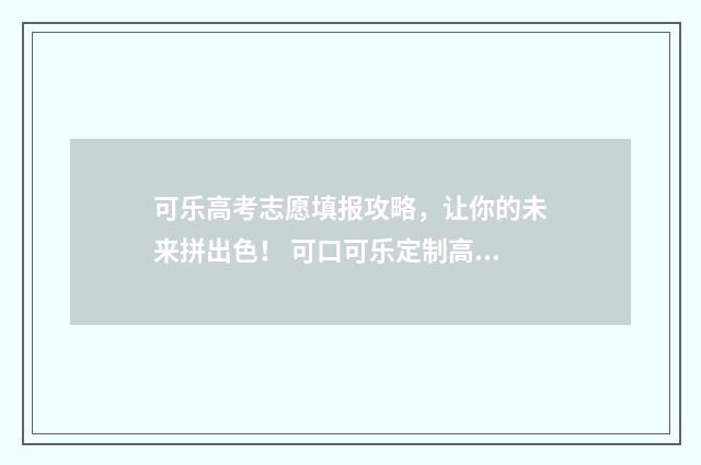 可乐高考志愿填报攻略，让你的未来拼出色！ 可口可乐定制高考祝福语