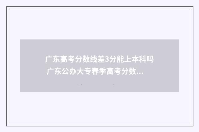 广东高考分数线差3分能上本科吗 广东公办大专春季高考分数线