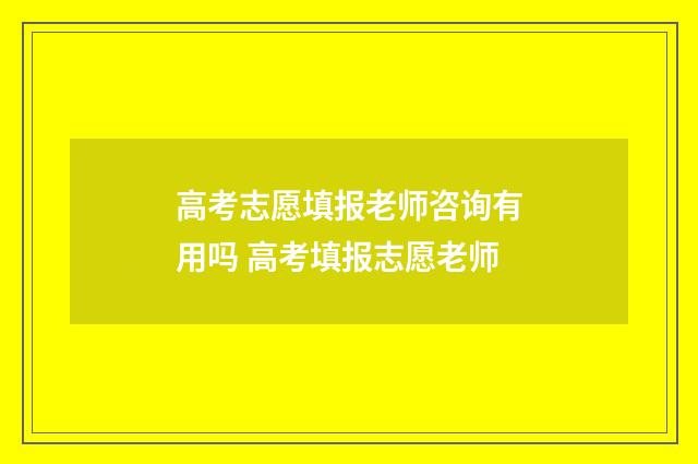 高考志愿填报老师咨询有用吗 高考填报志愿老师
