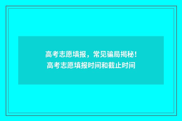 高考志愿填报，常见骗局揭秘！ 高考志愿填报时间和截止时间