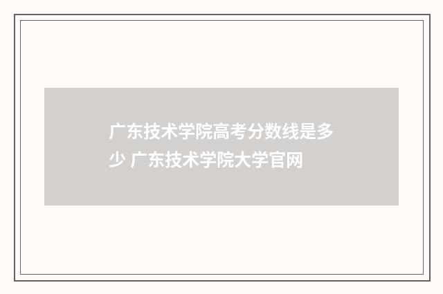 广东技术学院高考分数线是多少 广东技术学院大学官网