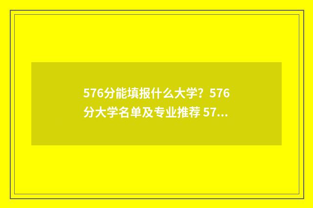 576分能填报什么大学？576分大学名单及专业推荐 576分可以上什么大学2021年