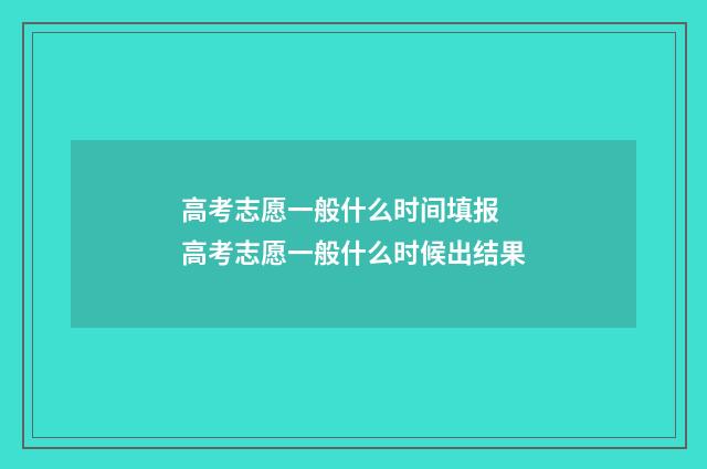 高考志愿一般什么时间填报 高考志愿一般什么时候出结果