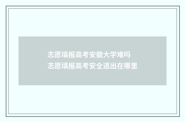 志愿填报高考安徽大学难吗 志愿填报高考安全退出在哪里