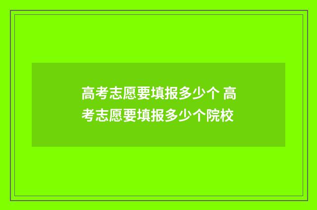 高考志愿要填报多少个 高考志愿要填报多少个院校