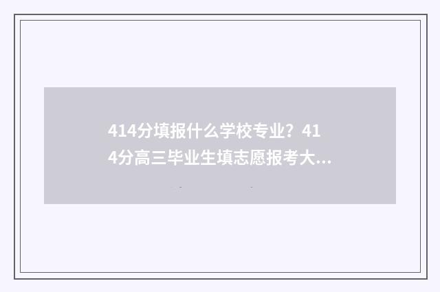 414分填报什么学校专业？414分高三毕业生填志愿报考大学专业院校推荐 414分数能上什么大学