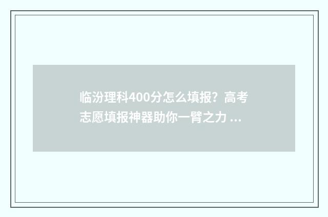临汾理科400分怎么填报？高考志愿填报神器助你一臂之力 临汾高考分数
