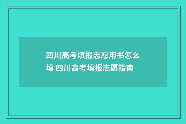 四川高考填报志愿用书怎么填 四川高考填报志愿指南