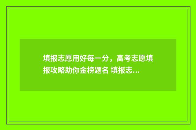 填报志愿用好每一分，高考志愿填报攻略助你金榜题名 填报志愿真的那么重要吗