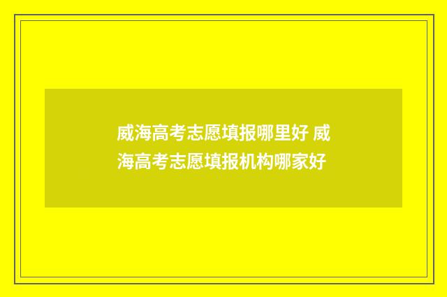 威海高考志愿填报哪里好 威海高考志愿填报机构哪家好