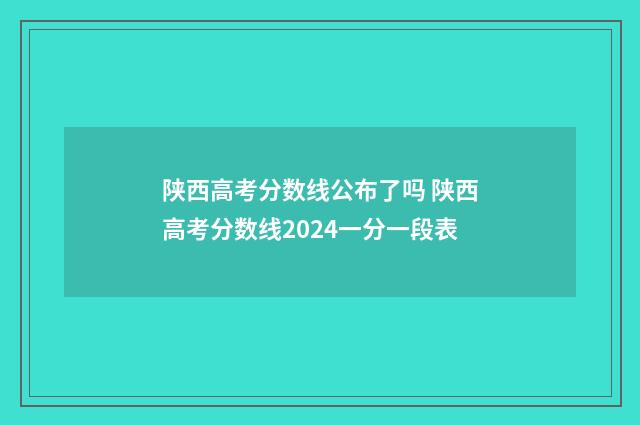 陕西高考分数线公布了吗 陕西高考分数线2024一分一段表