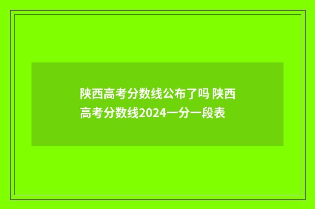 陕西高考分数线公布了吗 陕西高考分数线2024一分一段表