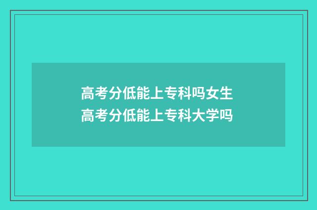 高考分低能上专科吗女生 高考分低能上专科大学吗