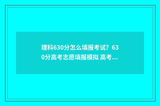 理科630分怎么填报考试？630分高考志愿填报模拟 高考理科630分是什么水平