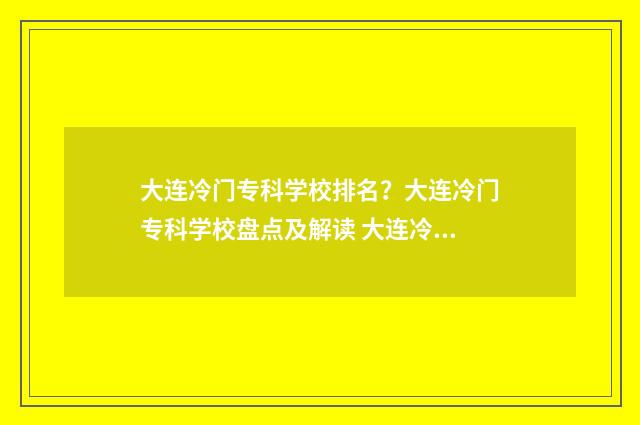 大连冷门专科学校排名？大连冷门专科学校盘点及解读 大连冷门专科学校有哪些