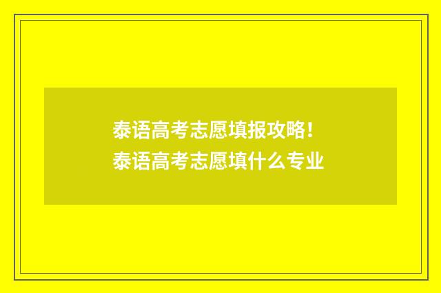 泰语高考志愿填报攻略！ 泰语高考志愿填什么专业