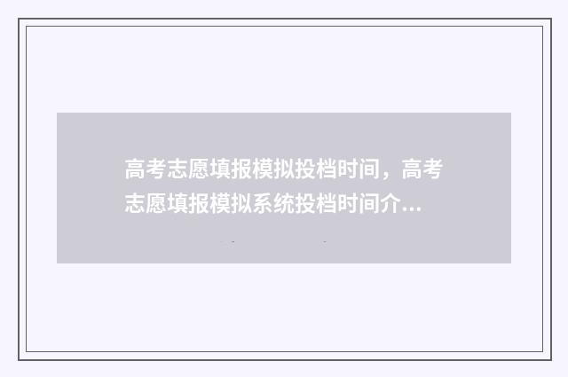 高考志愿填报模拟投档时间，高考志愿填报模拟系统投档时间介绍 高考志愿填报模拟表