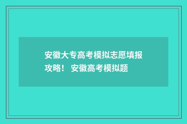 安徽大专高考模拟志愿填报攻略！ 安徽高考模拟题