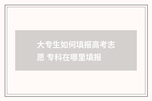 大专生如何填报高考志愿 专科在哪里填报