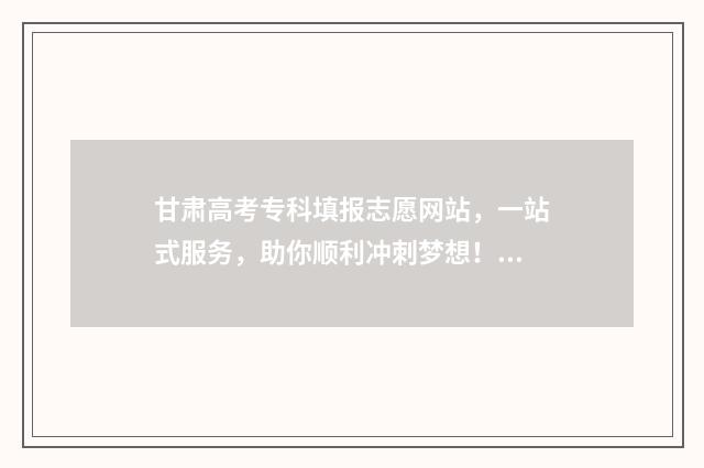 甘肃高考专科填报志愿网站，一站式服务，助你顺利冲刺梦想！ 甘肃高考专科填报志愿模板图片