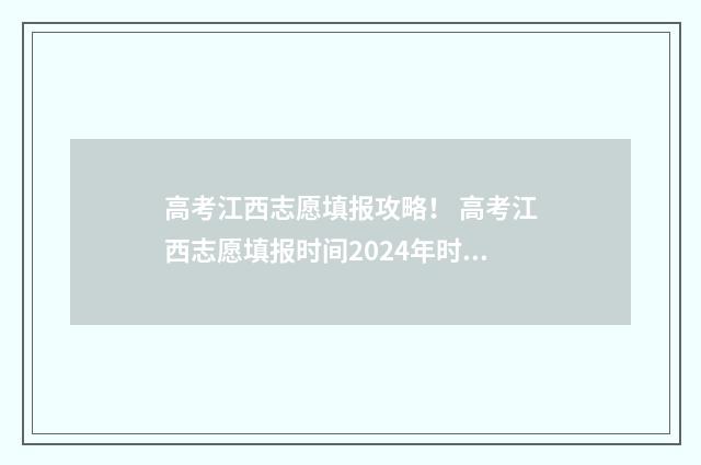 高考江西志愿填报攻略！ 高考江西志愿填报时间2024年时间表