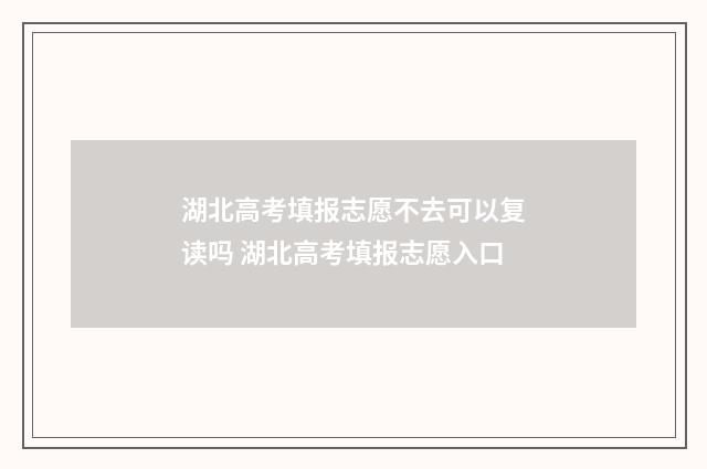 湖北高考填报志愿不去可以复读吗 湖北高考填报志愿入口