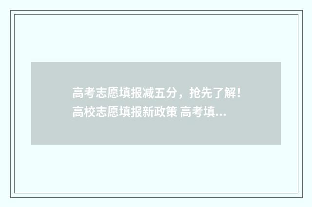 高考志愿填报减五分，抢先了解！高校志愿填报新政策 高考填报志愿政策