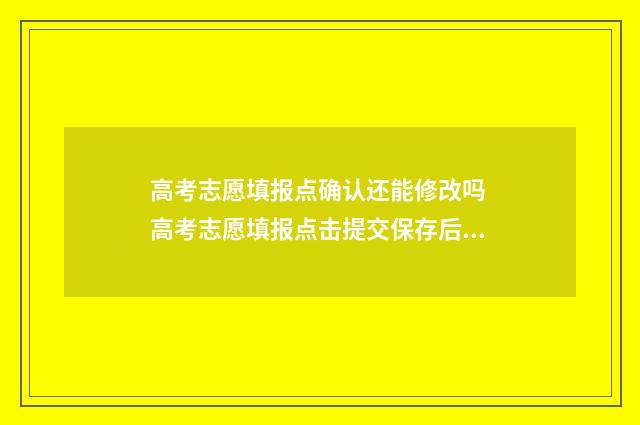 高考志愿填报点确认还能修改吗 高考志愿填报点击提交保存后还能修改吗