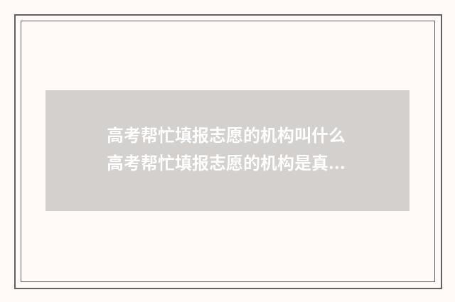 高考帮忙填报志愿的机构叫什么 高考帮忙填报志愿的机构是真的吗