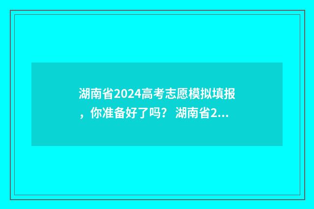 湖南省2024高考志愿模拟填报，你准备好了吗？ 湖南省2024高考人数多少