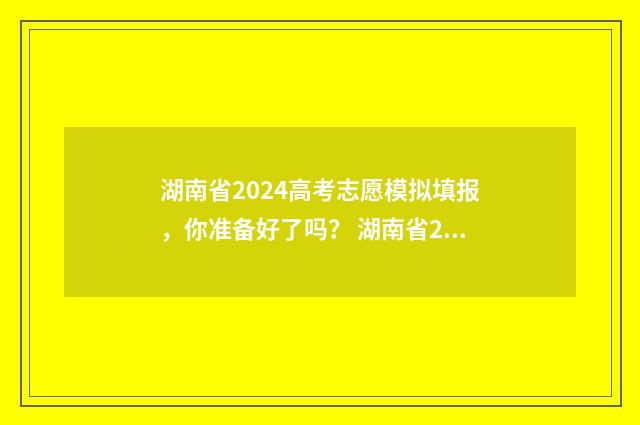 湖南省2024高考志愿模拟填报，你准备好了吗？ 湖南省2024高考人数多少