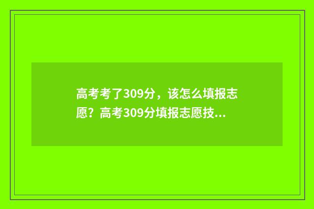 高考考了309分，该怎么填报志愿？高考309分填报志愿技巧 高考成绩309分可以就读什么学校
