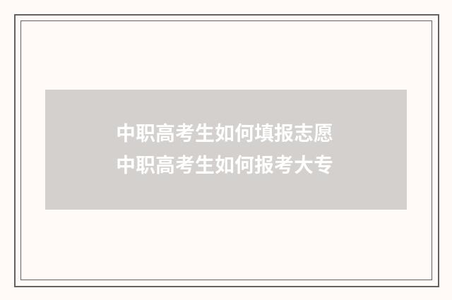 中职高考生如何填报志愿 中职高考生如何报考大专