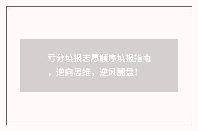 亏分填报志愿顺序填报指南，逆向思维，逆风翻盘！